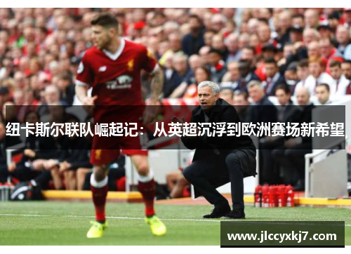 纽卡斯尔联队崛起记：从英超沉浮到欧洲赛场新希望