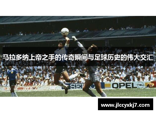 马拉多纳上帝之手的传奇瞬间与足球历史的伟大交汇