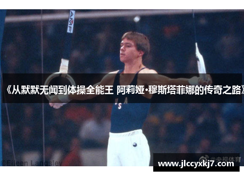 《从默默无闻到体操全能王 阿莉娅·穆斯塔菲娜的传奇之路》