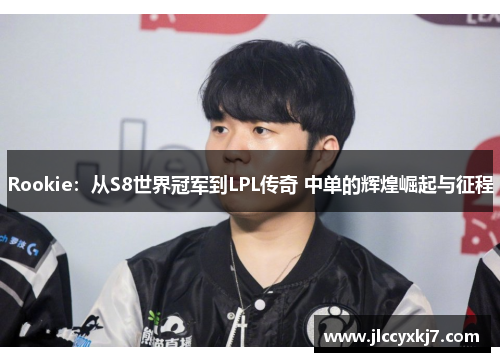 Rookie：从S8世界冠军到LPL传奇 中单的辉煌崛起与征程