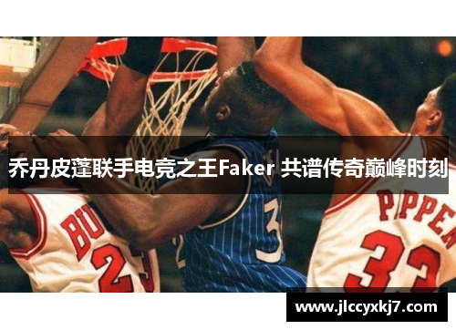 乔丹皮蓬联手电竞之王Faker 共谱传奇巅峰时刻