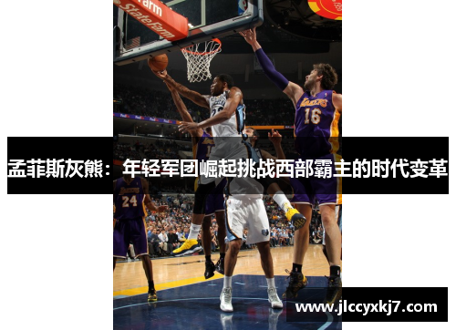 孟菲斯灰熊：年轻军团崛起挑战西部霸主的时代变革