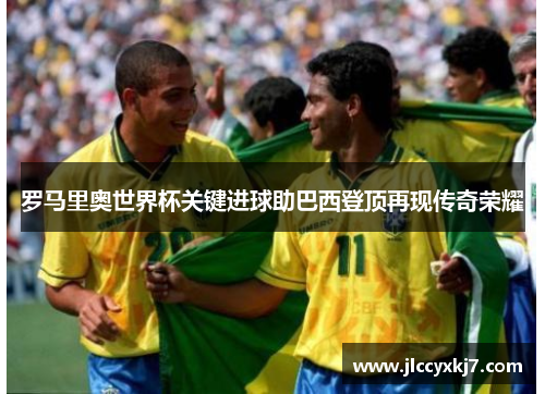 罗马里奥世界杯关键进球助巴西登顶再现传奇荣耀