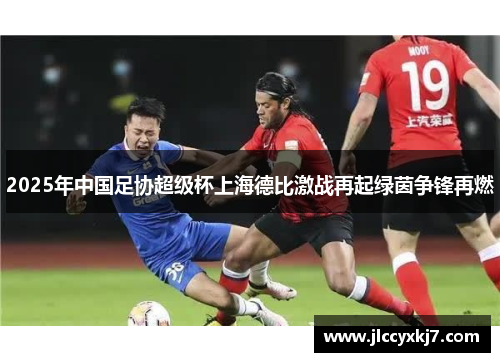 2025年中国足协超级杯上海德比激战再起绿茵争锋再燃