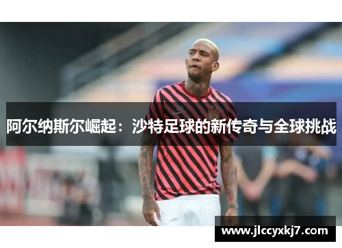 阿尔纳斯尔崛起：沙特足球的新传奇与全球挑战