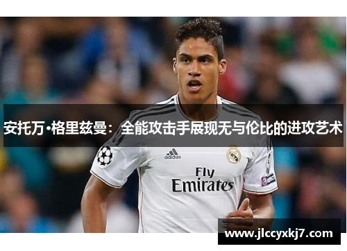 安托万·格里兹曼：全能攻击手展现无与伦比的进攻艺术