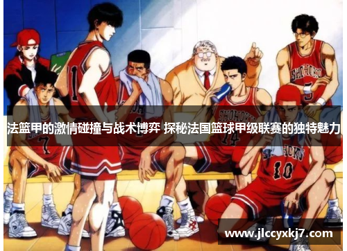 法篮甲的激情碰撞与战术博弈 探秘法国篮球甲级联赛的独特魅力