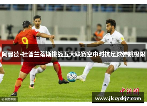 阿曼德·杜普兰蒂斯挑战五大联赛空中对抗足球弹跳极限