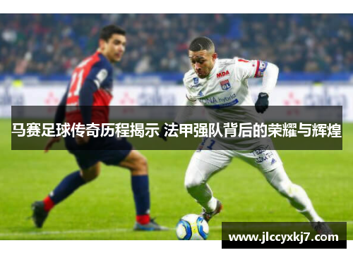 马赛足球传奇历程揭示 法甲强队背后的荣耀与辉煌