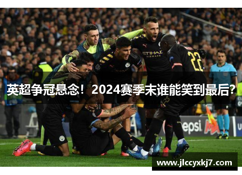 英超争冠悬念！2024赛季末谁能笑到最后？
