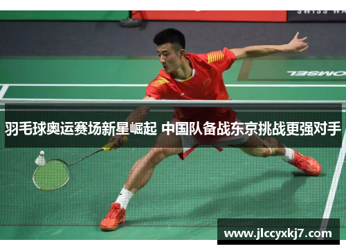 羽毛球奥运赛场新星崛起 中国队备战东京挑战更强对手