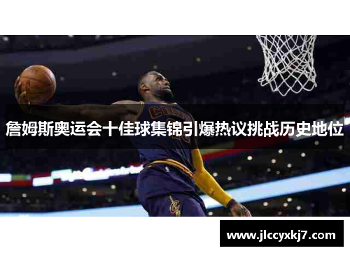 詹姆斯奥运会十佳球集锦引爆热议挑战历史地位